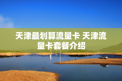 天津最划算流量卡 天津流量卡套餐介绍