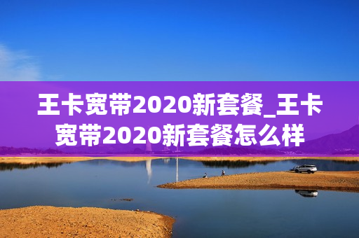 王卡宽带2020新套餐_王卡宽带2020新套餐怎么样