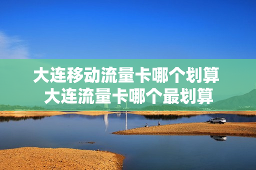 大连移动流量卡哪个划算 大连流量卡哪个最划算