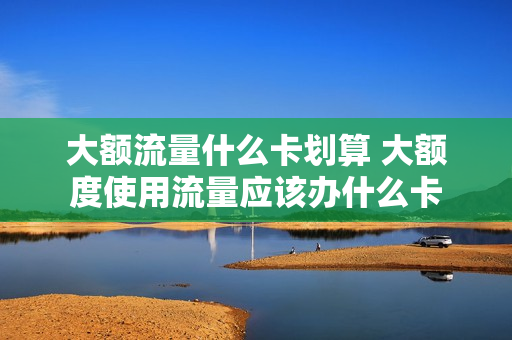 大额流量什么卡划算 大额度使用流量应该办什么卡