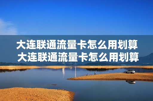 大连联通流量卡怎么用划算 大连联通流量卡怎么用划算一点