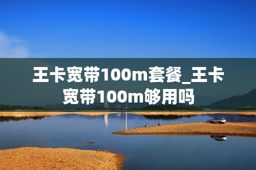 王卡宽带100m套餐_王卡宽带100m够用吗