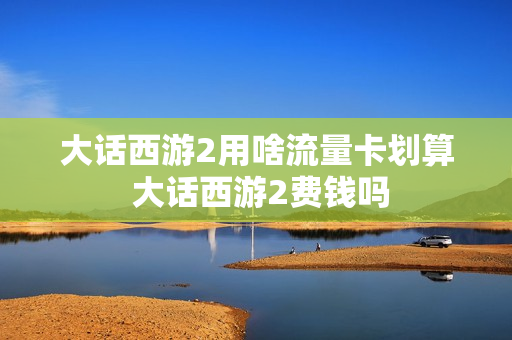 大话西游2用啥流量卡划算 大话西游2费钱吗