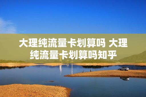 大理纯流量卡划算吗 大理纯流量卡划算吗知乎