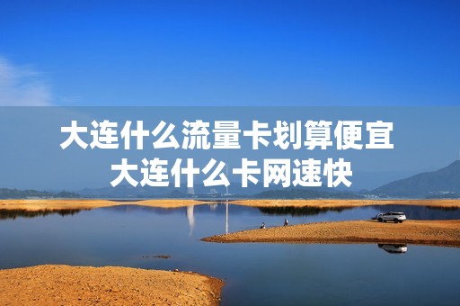大连什么流量卡划算便宜 大连什么卡网速快