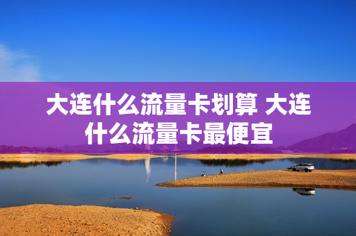 大连什么流量卡划算 大连什么流量卡最便宜