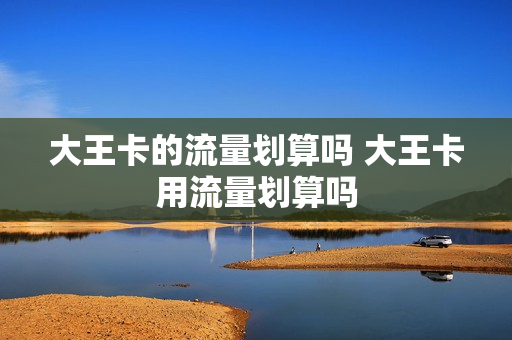 大王卡的流量划算吗 大王卡用流量划算吗