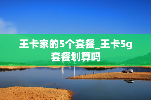 王卡家的5个套餐_王卡5g套餐划算吗