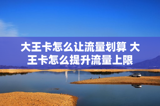 大王卡怎么让流量划算 大王卡怎么提升流量上限