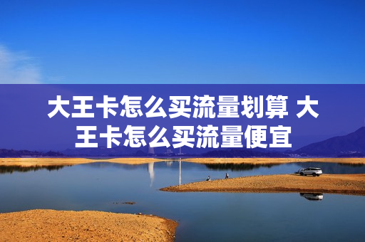 大王卡怎么买流量划算 大王卡怎么买流量便宜