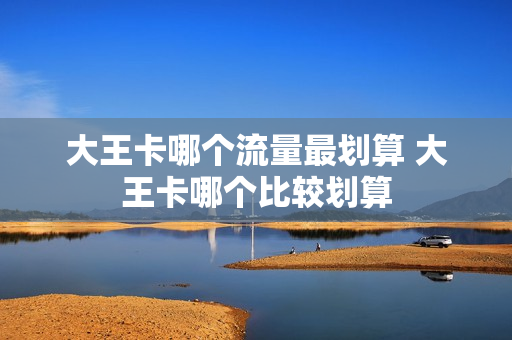 大王卡哪个流量最划算 大王卡哪个比较划算
