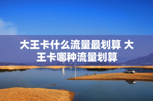 大王卡什么流量最划算 大王卡哪种流量划算