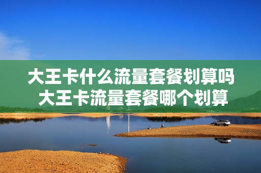 大王卡什么流量套餐划算吗 大王卡流量套餐哪个划算
