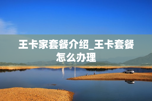 王卡家套餐介绍_王卡套餐怎么办理