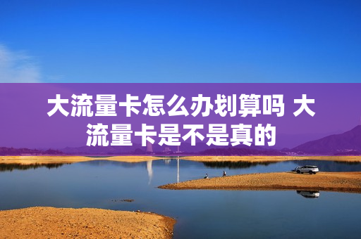 大流量卡怎么办划算吗 大流量卡是不是真的
