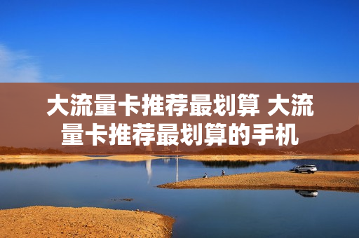 大流量卡推荐最划算 大流量卡推荐最划算的手机