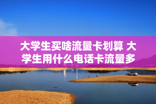 大学生买啥流量卡划算 大学生用什么电话卡流量多