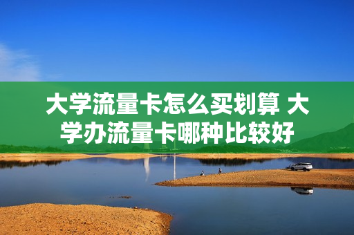大学流量卡怎么买划算 大学办流量卡哪种比较好