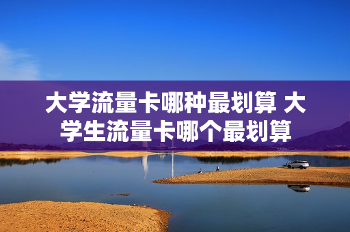 大学流量卡哪种最划算 大学生流量卡哪个最划算