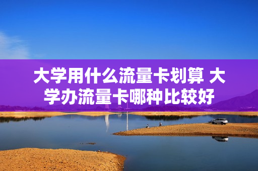 大学用什么流量卡划算 大学办流量卡哪种比较好