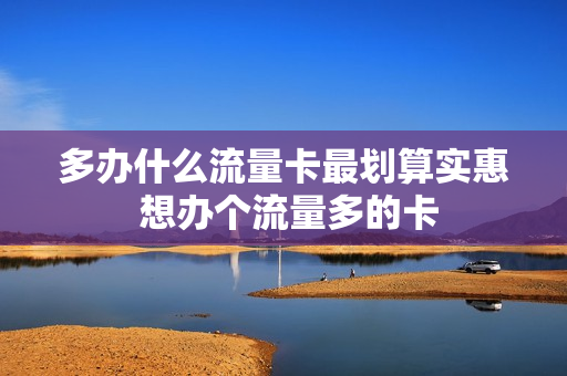 多办什么流量卡最划算实惠 想办个流量多的卡