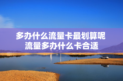 多办什么流量卡最划算呢 流量多办什么卡合适