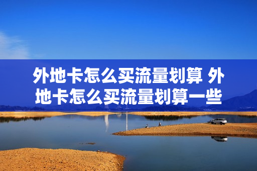 外地卡怎么买流量划算 外地卡怎么买流量划算一些