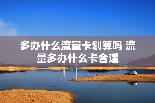 多办什么流量卡划算吗 流量多办什么卡合适