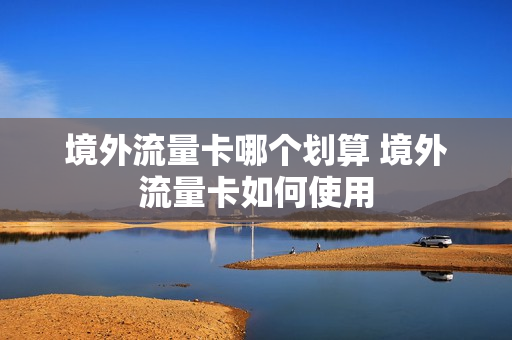 境外流量卡哪个划算 境外流量卡如何使用