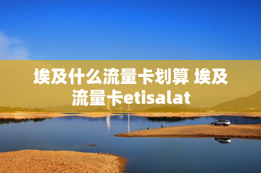 埃及什么流量卡划算 埃及流量卡etisalat