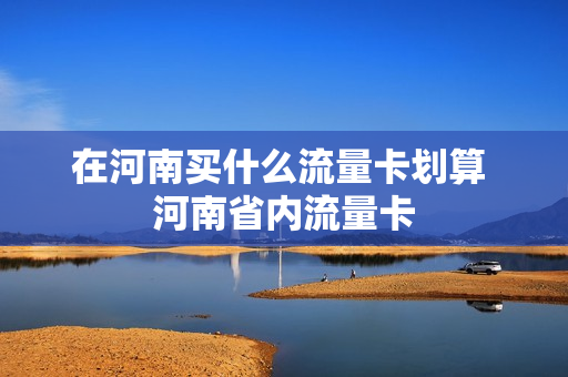 在河南买什么流量卡划算 河南省内流量卡