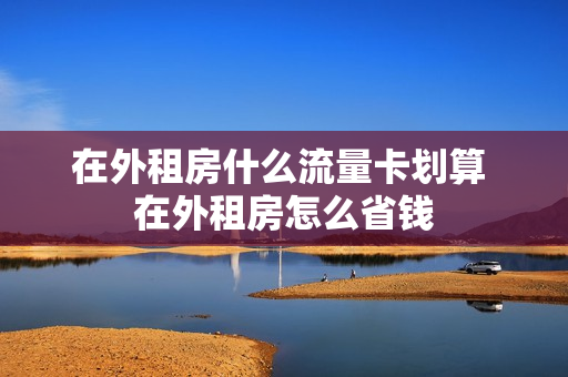 在外租房什么流量卡划算 在外租房怎么省钱