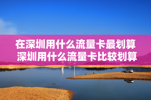 在深圳用什么流量卡最划算 深圳用什么流量卡比较划算