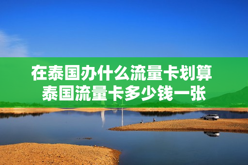 在泰国办什么流量卡划算 泰国流量卡多少钱一张