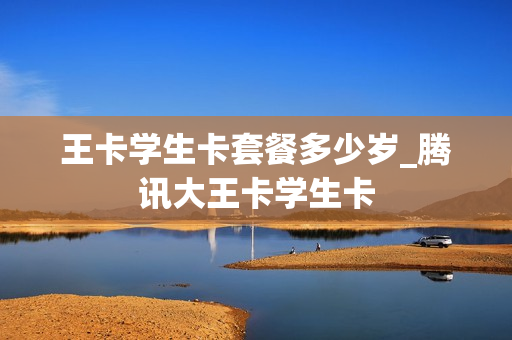 王卡学生卡套餐多少岁_腾讯大王卡学生卡