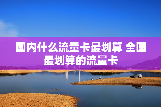 国内什么流量卡最划算 全国最划算的流量卡