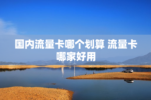 国内流量卡哪个划算 流量卡哪家好用