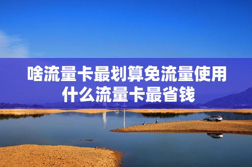 啥流量卡最划算免流量使用 什么流量卡最省钱