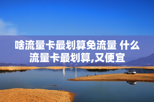 啥流量卡最划算免流量 什么流量卡最划算,又便宜