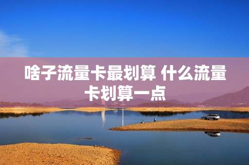 啥子流量卡最划算 什么流量卡划算一点