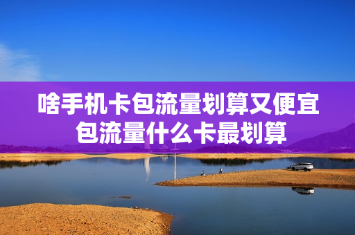 啥手机卡包流量划算又便宜 包流量什么卡最划算