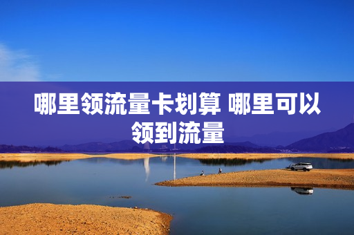 哪里领流量卡划算 哪里可以领到流量