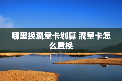 哪里换流量卡划算 流量卡怎么置换