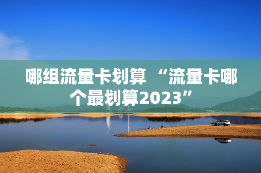 哪组流量卡划算 “流量卡哪个最划算2023”