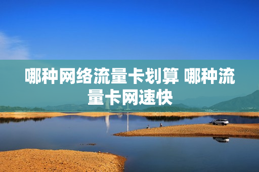 哪种网络流量卡划算 哪种流量卡网速快