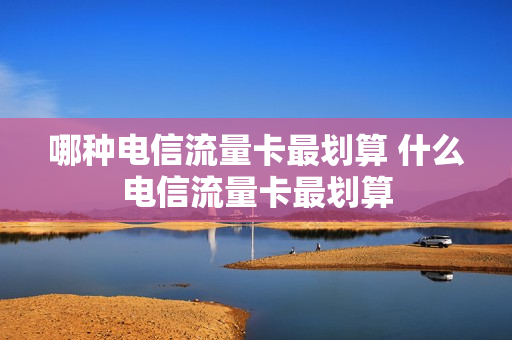 哪种电信流量卡最划算 什么电信流量卡最划算