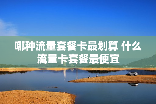 哪种流量套餐卡最划算 什么流量卡套餐最便宜