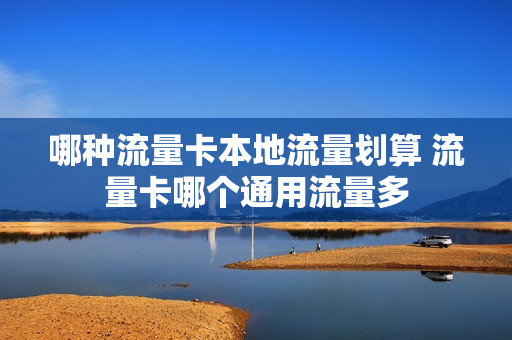 哪种流量卡本地流量划算 流量卡哪个通用流量多