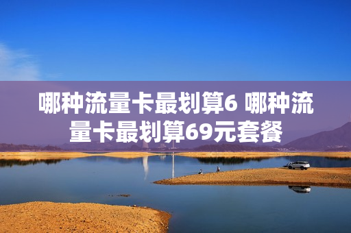 哪种流量卡最划算6 哪种流量卡最划算69元套餐