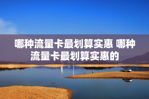 哪种流量卡最划算实惠 哪种流量卡最划算实惠的